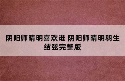 阴阳师晴明喜欢谁 阴阳师晴明羽生结弦完整版